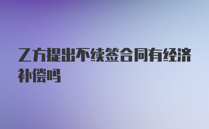 乙方提出不续签合同有经济补偿吗