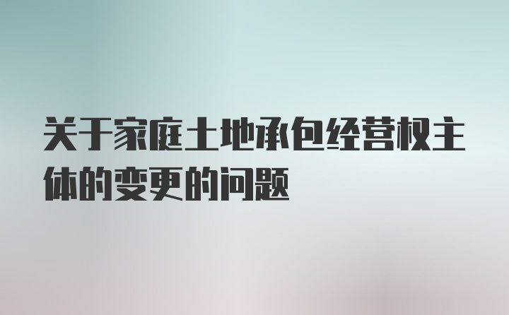 关于家庭土地承包经营权主体的变更的问题