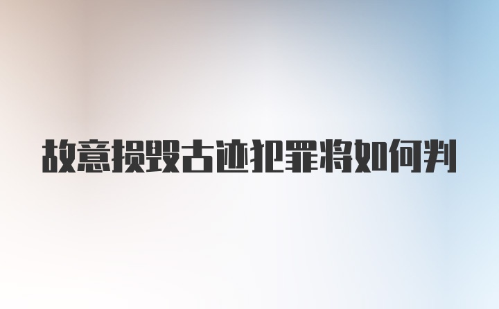 故意损毁古迹犯罪将如何判