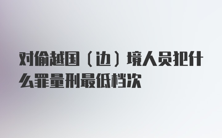 对偷越国（边）境人员犯什么罪量刑最低档次