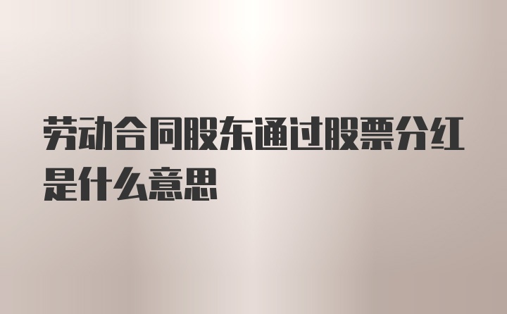 劳动合同股东通过股票分红是什么意思