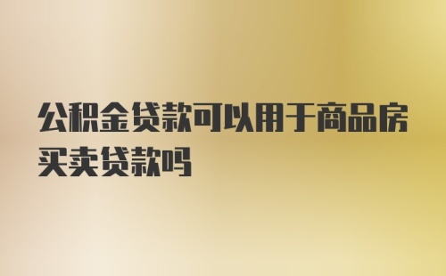 公积金贷款可以用于商品房买卖贷款吗