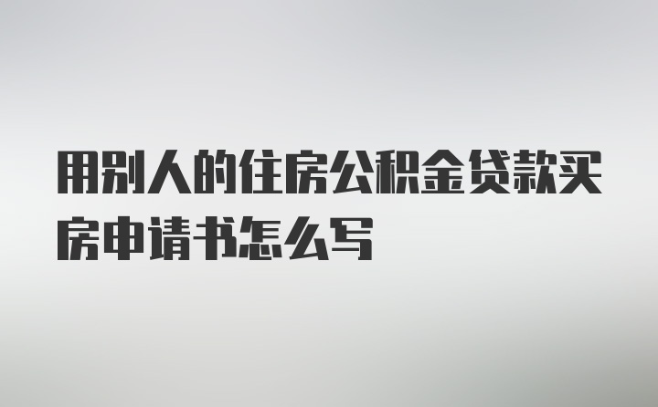 用别人的住房公积金贷款买房申请书怎么写