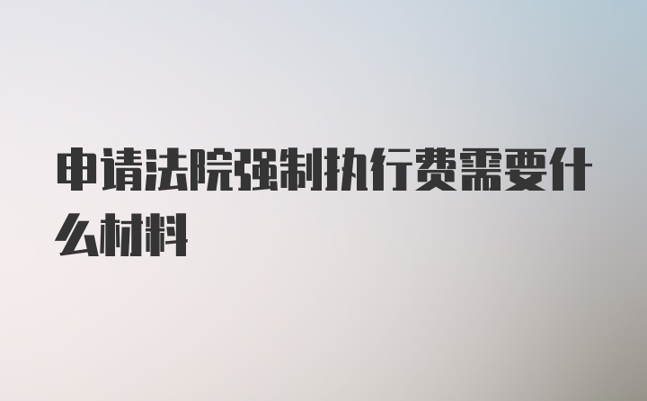 申请法院强制执行费需要什么材料