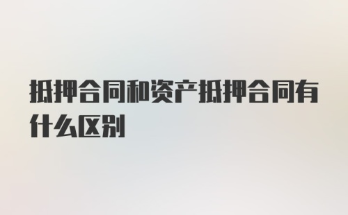 抵押合同和资产抵押合同有什么区别