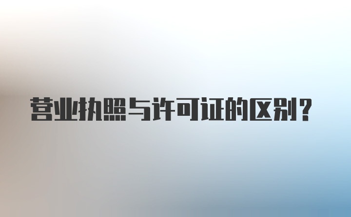 营业执照与许可证的区别?