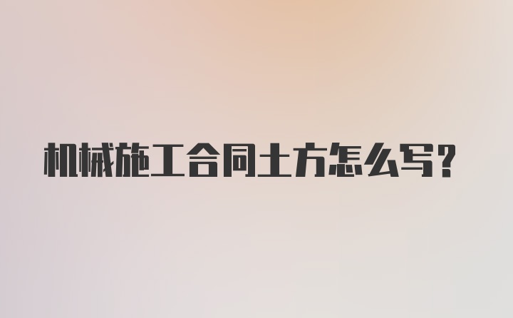 机械施工合同土方怎么写？