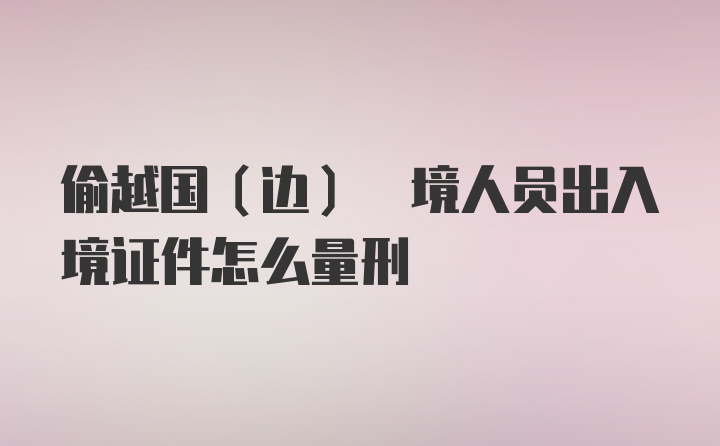 偷越国(边) 境人员出入境证件怎么量刑