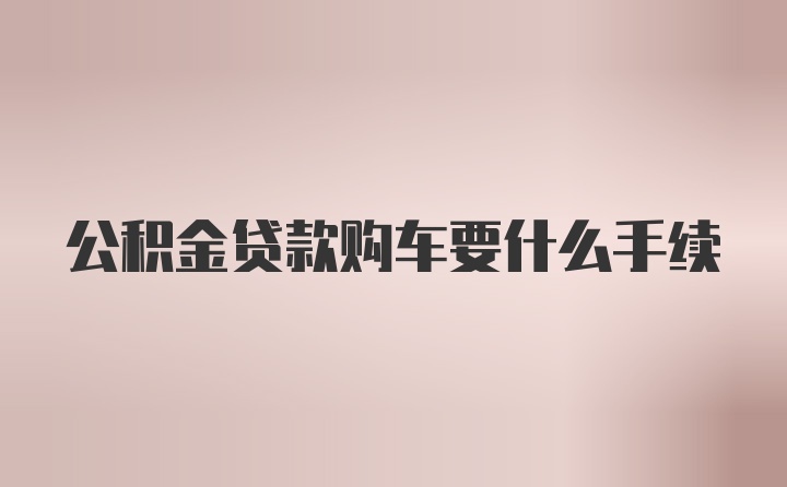 公积金贷款购车要什么手续