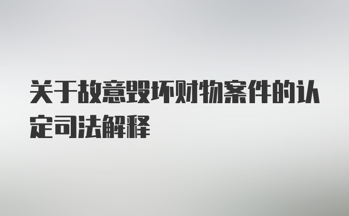 关于故意毁坏财物案件的认定司法解释