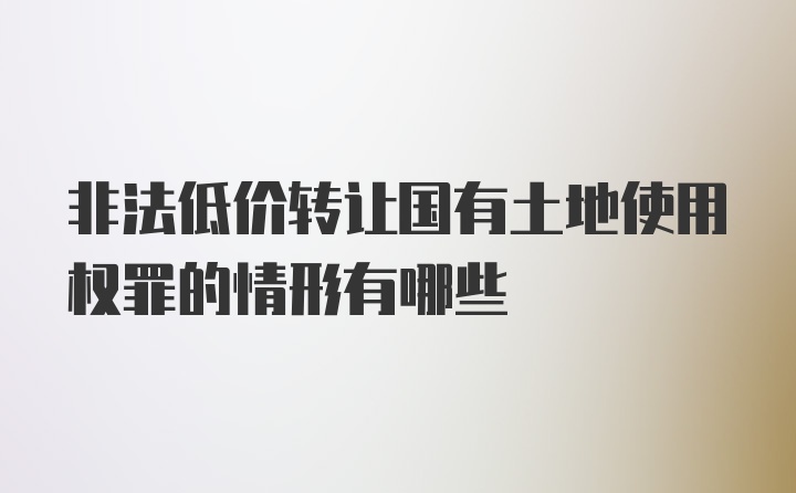 非法低价转让国有土地使用权罪的情形有哪些