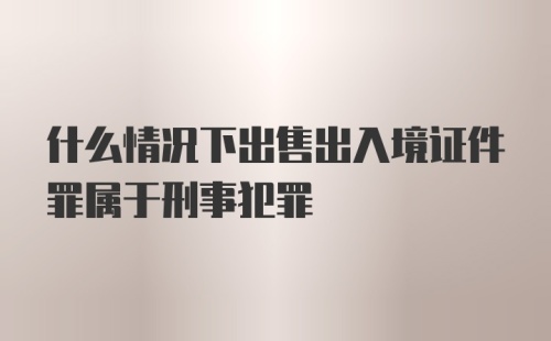 什么情况下出售出入境证件罪属于刑事犯罪