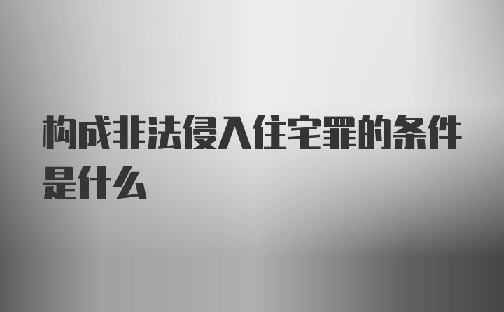 构成非法侵入住宅罪的条件是什么