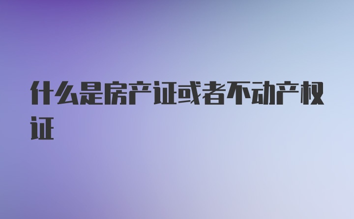 什么是房产证或者不动产权证