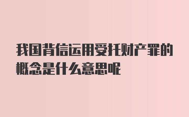 我国背信运用受托财产罪的概念是什么意思呢