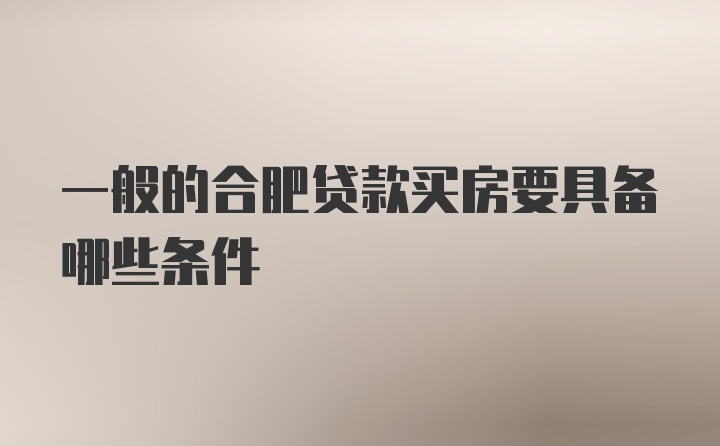 一般的合肥贷款买房要具备哪些条件