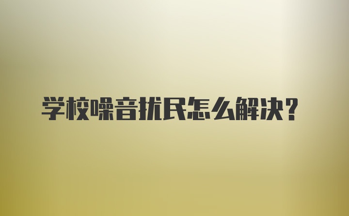 学校噪音扰民怎么解决？