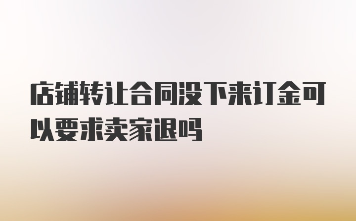 店铺转让合同没下来订金可以要求卖家退吗