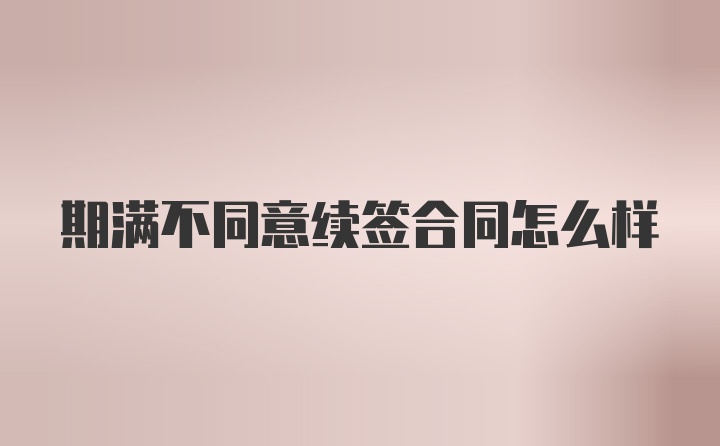 期满不同意续签合同怎么样