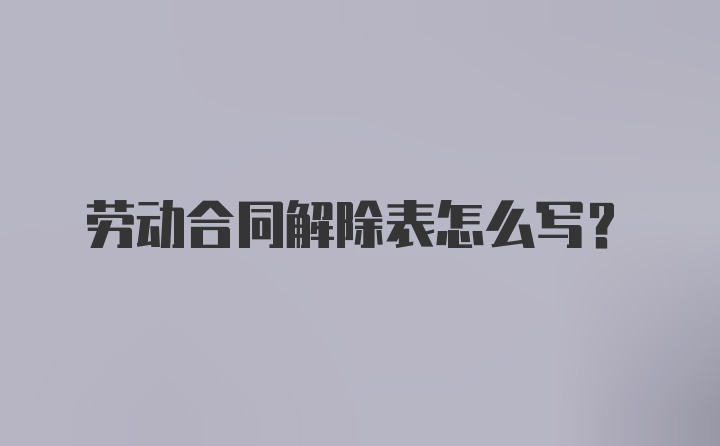 劳动合同解除表怎么写？