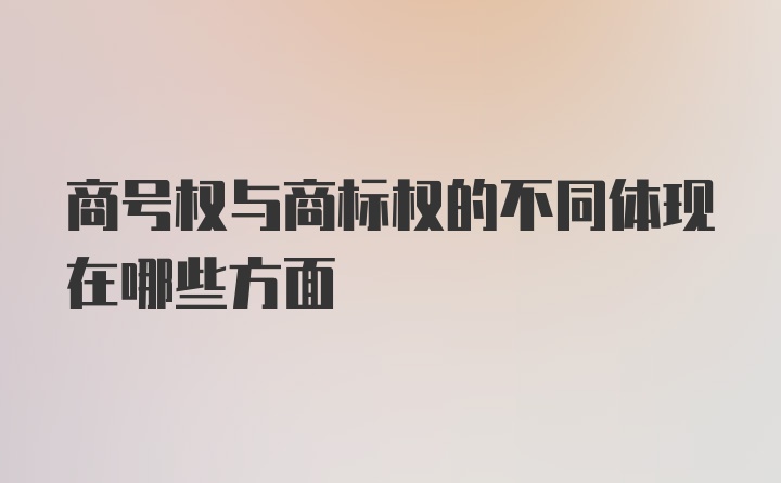 商号权与商标权的不同体现在哪些方面