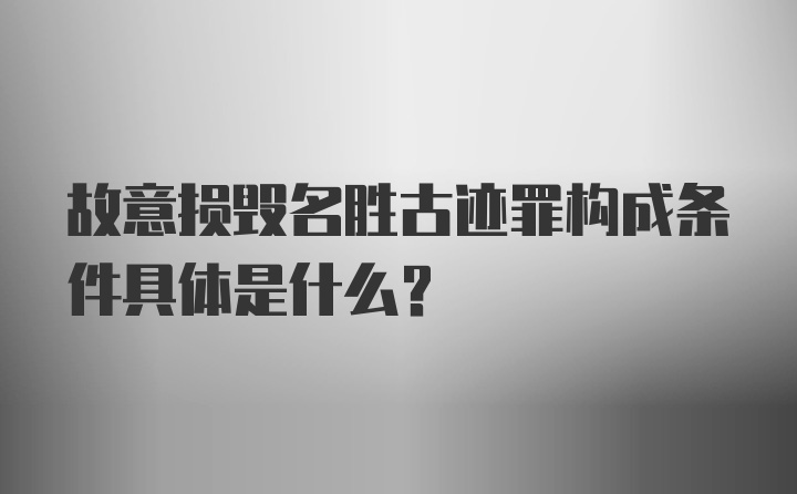 故意损毁名胜古迹罪构成条件具体是什么？