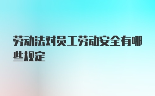 劳动法对员工劳动安全有哪些规定