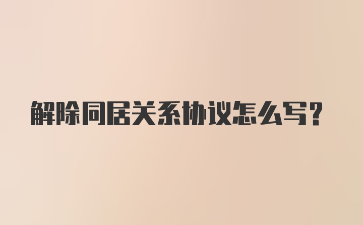 解除同居关系协议怎么写?