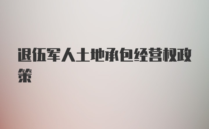 退伍军人土地承包经营权政策