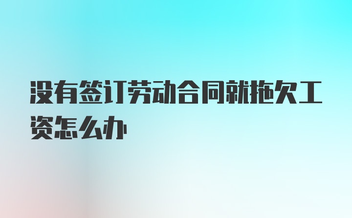 没有签订劳动合同就拖欠工资怎么办