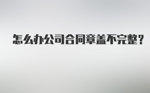 怎么办公司合同章盖不完整？