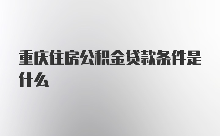 重庆住房公积金贷款条件是什么