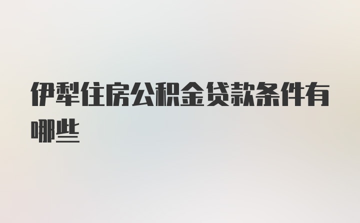 伊犁住房公积金贷款条件有哪些