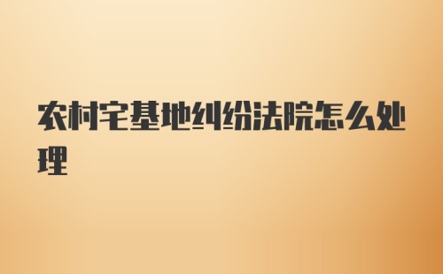 农村宅基地纠纷法院怎么处理