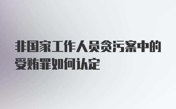 非国家工作人员贪污案中的受贿罪如何认定