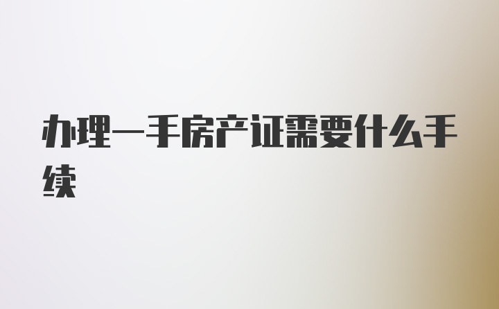 办理一手房产证需要什么手续