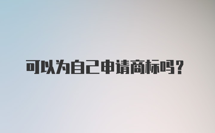 可以为自己申请商标吗？