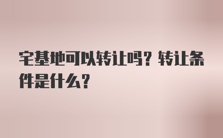 宅基地可以转让吗？转让条件是什么？