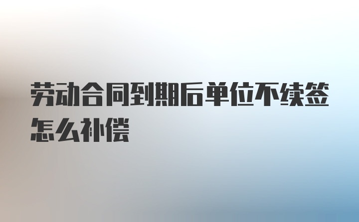 劳动合同到期后单位不续签怎么补偿