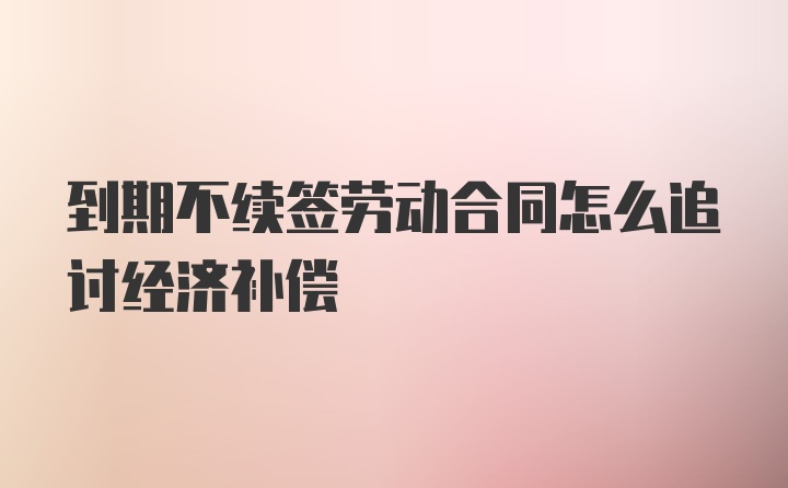 到期不续签劳动合同怎么追讨经济补偿