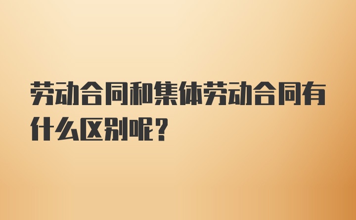 劳动合同和集体劳动合同有什么区别呢？