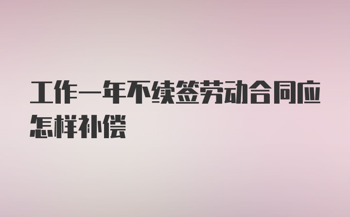 工作一年不续签劳动合同应怎样补偿