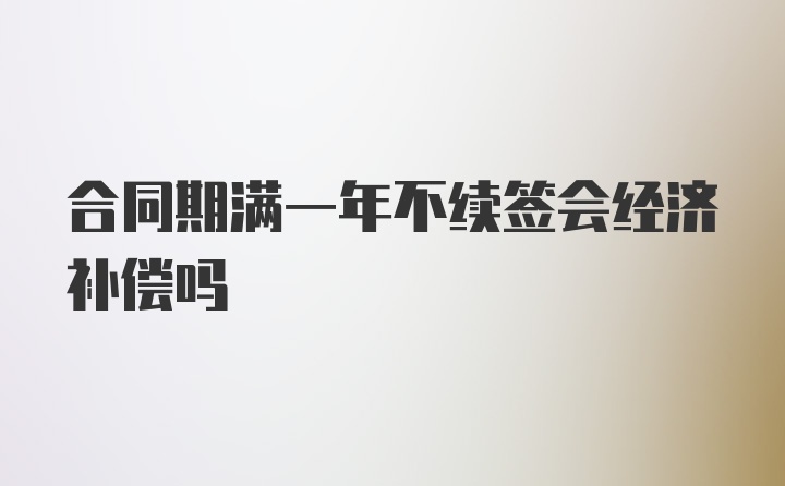 合同期满一年不续签会经济补偿吗