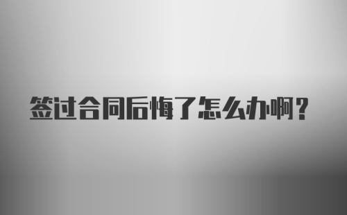 签过合同后悔了怎么办啊?