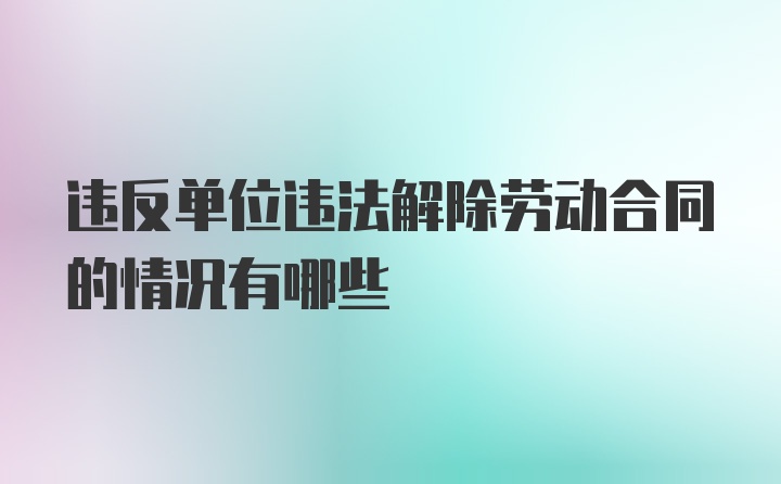 违反单位违法解除劳动合同的情况有哪些