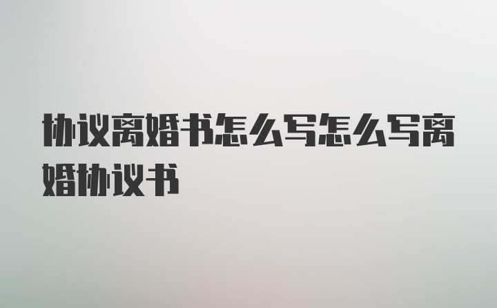 协议离婚书怎么写怎么写离婚协议书