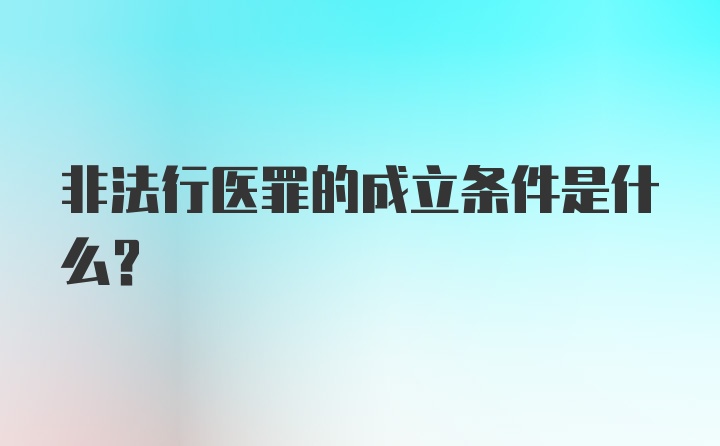 非法行医罪的成立条件是什么？