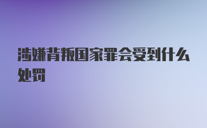 涉嫌背叛国家罪会受到什么处罚