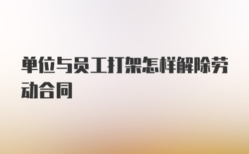 单位与员工打架怎样解除劳动合同