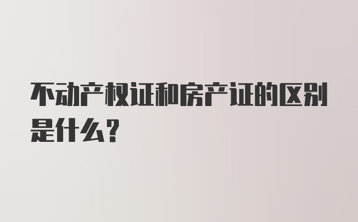 不动产权证和房产证的区别是什么？